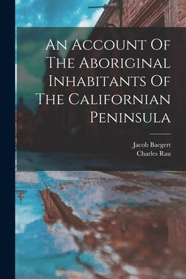 An Account Of The Aboriginal Inhabitants Of The Californian Peninsula by 1717-1772, Baegert Jacob