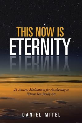 This Now is Eternity: 21 Ancient Meditations for Awakening to Whom You Really Are by Mitel, Daniel
