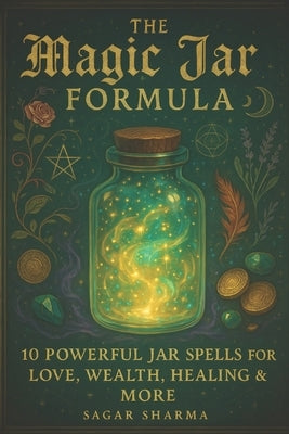 The Magic Jar Formula: 10 Powerful Jar Spells for Love, Wealth, Healing & More by Sharma, Sagar