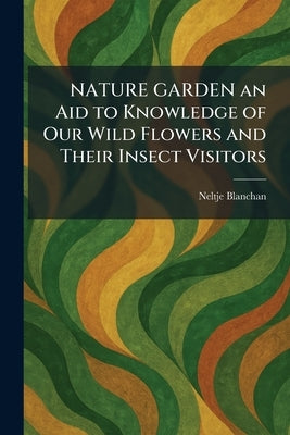 NATURE GARDEN an Aid to Knowledge of Our Wild Flowers and Their Insect Visitors by Blanchan, Neltje