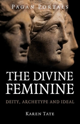 Pagan Portals - The Divine Feminine: Deity, Archetype and Ideal by Tate, Karen