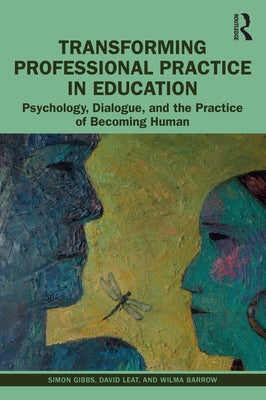 Transforming Professional Practice in Education: Psychology, Dialogue, and the Practice of Becoming Human by Gibbs, Simon