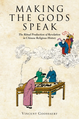 Making the Gods Speak: The Ritual Production of Revelation in Chinese Religious History by Goossaert, Vincent