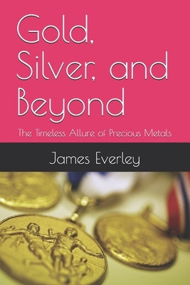 Gold, Silver, and Beyond: The Timeless Allure of Precious Metals by Everley, James