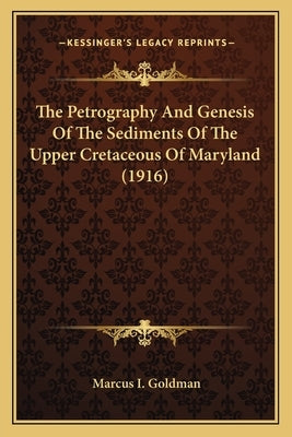 The Petrography And Genesis Of The Sediments Of The Upper Cretaceous Of Maryland (1916) by Goldman, Marcus I.