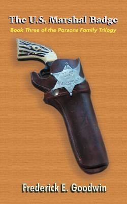 The U.S. Marshal Badge: Book Three of the Parsons Family Trilogy by Goodwin, Frederick E.