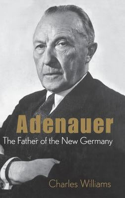 Adenauer: The Father of the New Germany by Williams, Charles