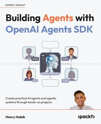 Building Agents with OpenAI Agents SDK: Create practical AI agents and agentic systems through hands-on projects by Habib, Henry