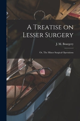 A Treatise on Lesser Surgery; or, The Minor Surgical Operations by Bourgery, J. M. (Jean Marc) 1797-1849