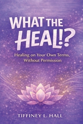 What The Heal!? by Hall, Tiffiney L.