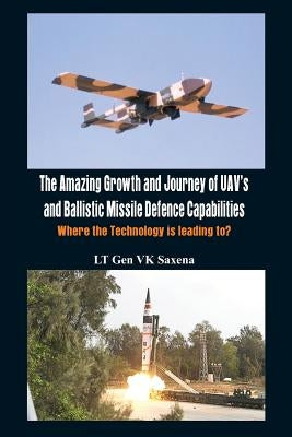 The Amazing Growth and Journey of Uav's and Ballastic Missile Defence Capabilities: Where the Technology Is Leading To? by Saxena, Lt Gen V. K.