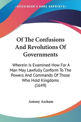 Of The Confusions And Revolutions Of Governments: Wherein Is Examined How Far A Man May Lawfully Conform To The Powers And Commands Of Those Who Hold by Ascham, Antony