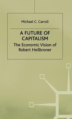 A Future of Capitalism: The Economic Vision of Robert Heilbroner by Carroll, M.