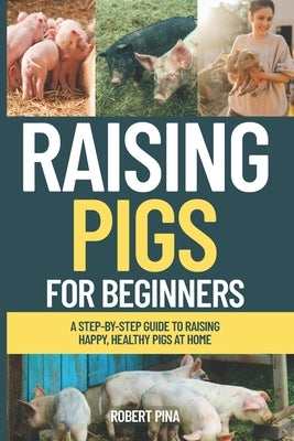 Raising Pigs For Beginners: A Step-by-Step Guide to Raising Happy, Healthy Pigs at Home by Pina, Robert