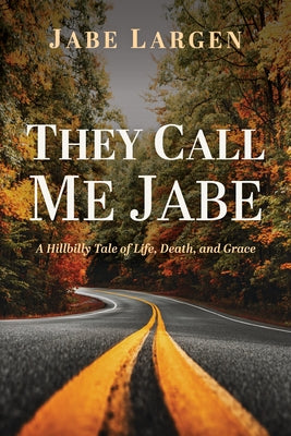They Call Me Jabe: A Hillbilly Tale of Life, Death, and Grace by Largen, Jabe