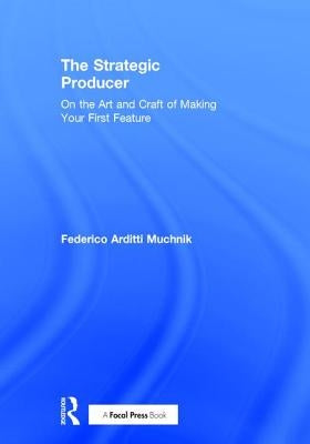 The Strategic Producer: On the Art and Craft of Making Your First Feature by Muchnik, Federico Arditti