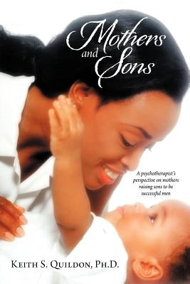 Mothers and Sons: A psychotherapist's perspective on mothers raising sons to be successful men by Quildon, Keith S.