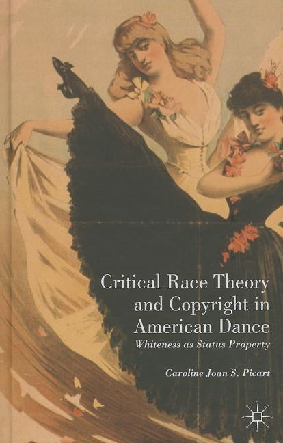Critical Race Theory and Copyright in American Dance: Whiteness as Status Property by Picart, Caroline Joan S.
