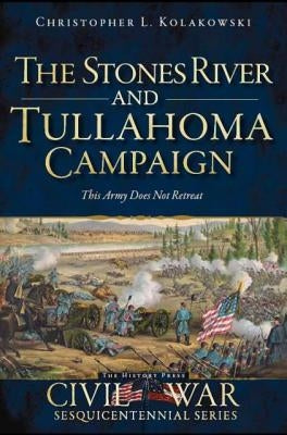 The Stones River and Tullahoma Campaigns: This Army Does Not Retreat by Kolakowski, Christopher L.