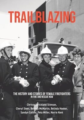 Trailblazing: The History and Stories of Female Firefighters in Fire and Rescue NSW by Strickland Stimson, Chrissy