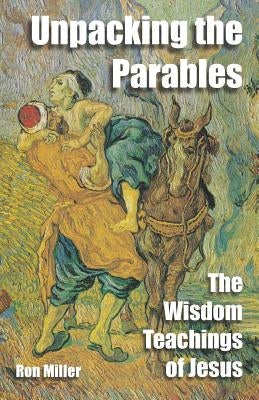Unpacking The Parables: The Wisdom Teachings of Jesus by Miller, Ron