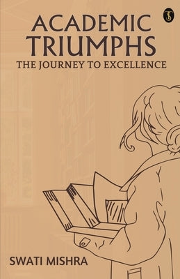 Academic Triumphs: The Journey To Excellence by Mishra, Swati