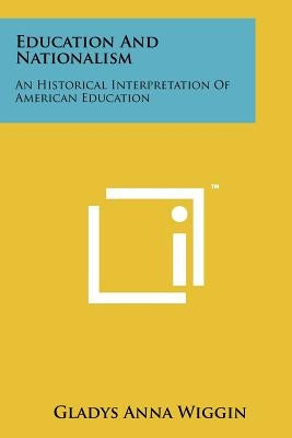 Education and Nationalism: An Historical Interpretation of American Education by Wiggin, Gladys Anna