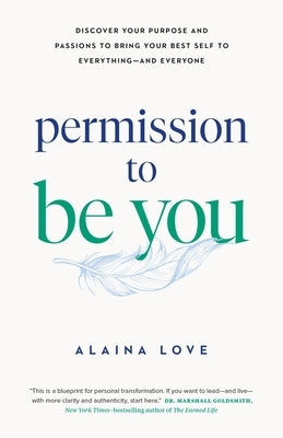 Permission to Be You: Discover Your Purpose and Passions to Bring Your Best Self to Everything--And Everyone by Love, Alaina