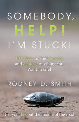 Somebody, Help! I'm Stuck!: 101 Ways to Find Success and Achieve Anything You Want in Life! by Smith, Rodney D.