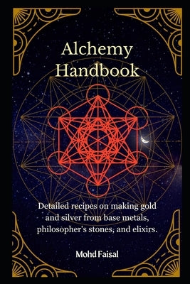 Alchemy Handbook: Detailed recipes on making gold and silver from base metals, philosopher's stones, and elixirs. by Faisal, Mohd