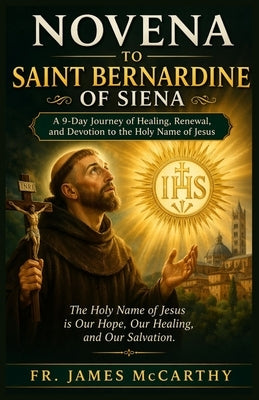Novena to Saint Bernardine of Siena: A 9-Day Journey of Healing, Renewal, and Devotion to the Holy Name of Jesus by McCarthy, James
