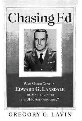 Chasing Ed: Was Major General Edward G. Lansdale the Mastermind of the JFK Assassination? by Lavin, Gregory C.