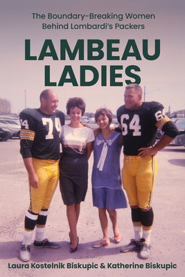 Lambeau Ladies: The Boundarybreaking Women Behind Lombardi's Packers by Kostelnik Biskupic, Laura