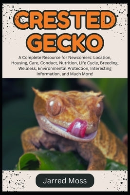 Crested Gecko: A Complete Resource for Newcomers: Location, Housing, Care, Conduct, Nutrition, Life Cycle, Breeding, Wellness, Environmental Protectio by Moss, Jarred