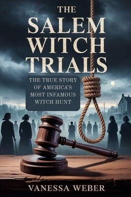 The Salem Witch Trials: The True Story of America's Most Infamous Witch Hunt by Weber, Vanessa
