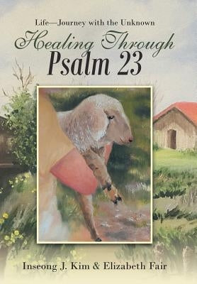 Healing Through Psalm 23: Life-Journey with the Unknown by Kim, Inseong J.