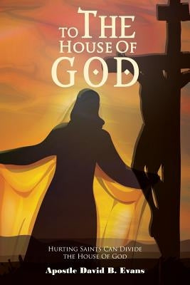 To the House of God: Hurting Saints Can Divide the House of God by Evans, Apostle David B.