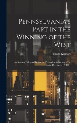 Pennsylvania's Part in the Winning of the West; an Address Delivered Before the Pennsylvania Society of St. Louis, December 12, 1901 by Kephart, Horace
