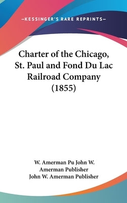 Charter of the Chicago, St. Paul and Fond Du Lac Railroad Company (1855) by John W. Amerman Publisher, W. Amerman Pu