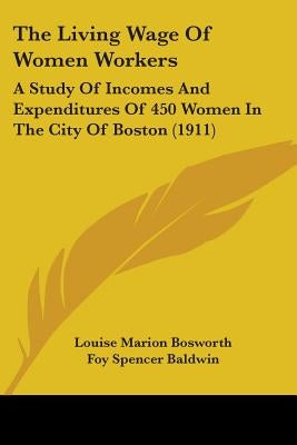 The Living Wage Of Women Workers: A Study Of Incomes And Expenditures Of 450 Women In The City Of Boston (1911) by Bosworth, Louise Marion
