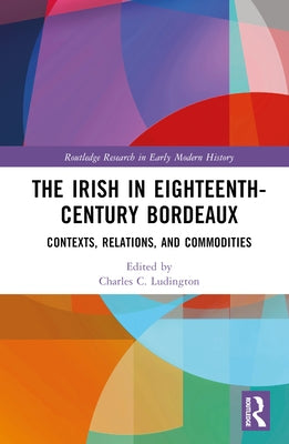 The Irish in Eighteenth-Century Bordeaux: Contexts, Relations, and Commodities by Ludington, Charles C.