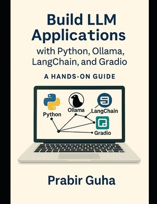 Build LLM Applications with Python, Ollama, LangChain, and Gradio: A Hands-On Guide by Guha, Prabir