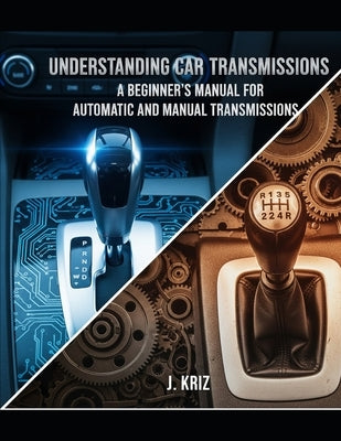 Understanding Car Transmissions: A Beginner's Manual for Automatic and Manual Transmissions by Kriz, J.