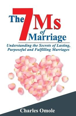 The 7 Ms of Marraige: Understanding the Secrets of Lasting, Purposeful and Fulfilling Marriages by Omole, Charles