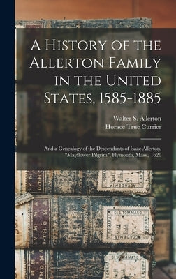 A History of the Allerton Family in the United States, 1585-1885: and a Genealogy of the Descendants of Isaac Allerton, Mayflower Pilgrim, Plymouth, M by Allerton, Walter S. (Walter Scott) 1.
