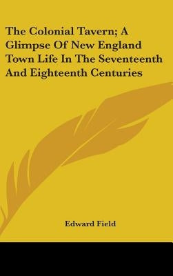 The Colonial Tavern; A Glimpse Of New England Town Life In The Seventeenth And Eighteenth Centuries by Field, Edward
