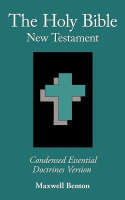 The Holy Bible New Testament, Condensed Essential Doctrines Version by Benton, Maxwell
