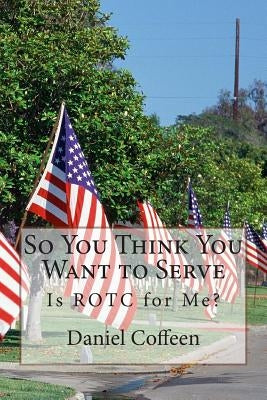 So You Think You Want to Serve: Is ROTC for Me? by Coffeen, Daniel E.