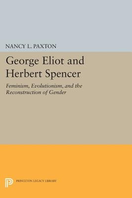 George Eliot and Herbert Spencer: Feminism, Evolutionism, and the Reconstruction of Gender by Paxton, Nancy L.