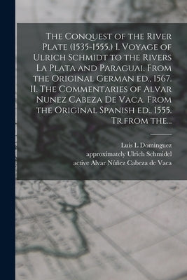 The Conquest of the River Plate (1535-1555.) I. Voyage of Ulrich Schmidt to the Rivers La Plata and Paraguai. From the Original German Ed., 1567. II. by Dominguez, Luis L.